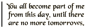You all become part of me from this day, until there are no more tomorrows.