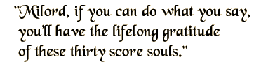 Milord, if you can do what you say, you'll have the lifelong gratitude of these thirty score souls.