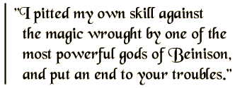 I pitted my own skill against the magic wrought by one of the most powerful gods of Beinison, and put an end to your troubles.